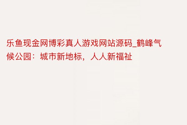 乐鱼现金网博彩真人游戏网站源码_鹤峰气候公园：城市新地标，人人新福祉