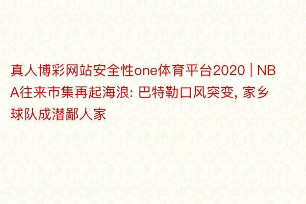 真人博彩网站安全性one体育平台2020 | NBA往来市集再起海浪: 巴特勒口风突变, 家乡球队成潜鄙人家