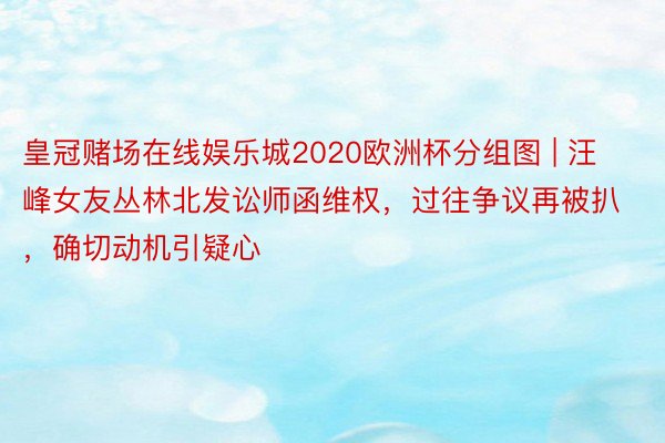 皇冠赌场在线娱乐城2020欧洲杯分组图 | 汪峰女友丛林北发讼师函维权，过往争议再被扒，确切动机引疑心