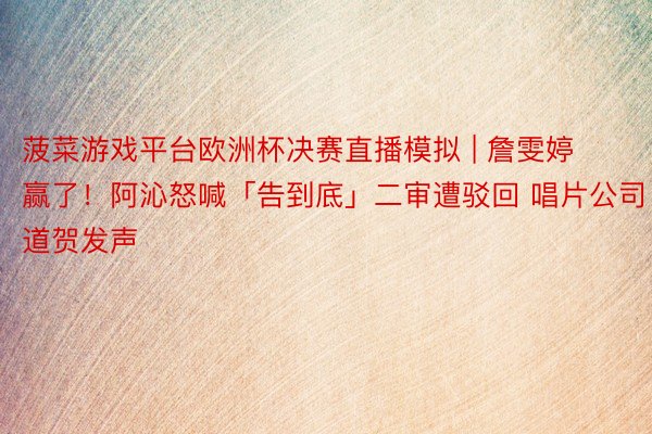 菠菜游戏平台欧洲杯决赛直播模拟 | 詹雯婷赢了！阿沁怒喊「告到底」二审遭驳回 唱片公司道贺发声