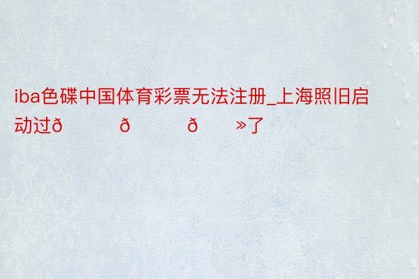 iba色碟中国体育彩票无法注册_上海照旧启动过🎄🎅🏻了