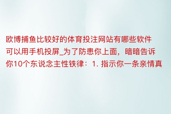 欧博捕鱼比较好的体育投注网站有哪些软件可以用手机投屏_为了防患你上面,暗暗告诉你10个东说念主性铁律:1. 指示你一条亲情真
