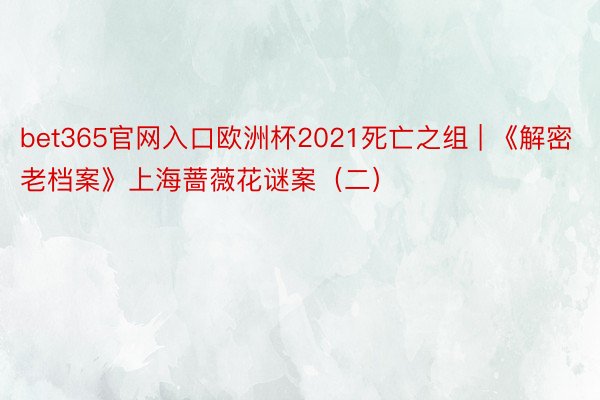 bet365官网入口欧洲杯2021死亡之组 | 《解密老档案》上海蔷薇花谜案(二)