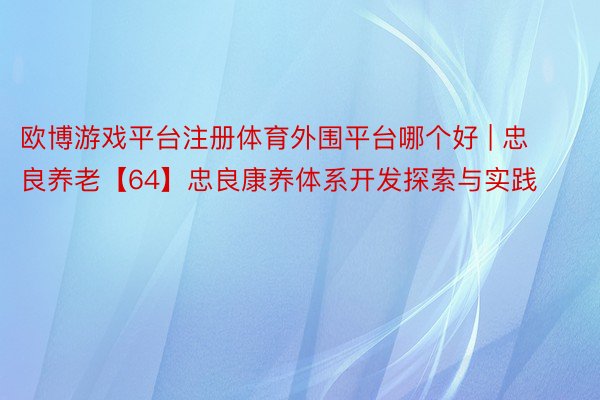 欧博游戏平台注册体育外围平台哪个好 | 忠良养老【64】忠良康养体系开发探索与实践
