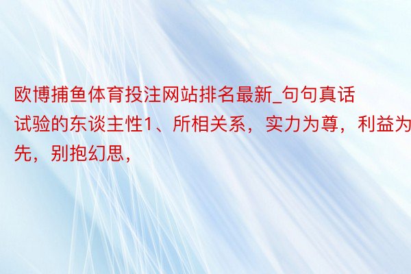 欧博捕鱼体育投注网站排名最新_句句真话 试验的东谈主性1、所相关系,实力为尊,利益为先,别抱幻思,