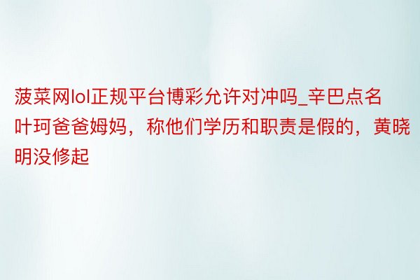菠菜网lol正规平台博彩允许对冲吗_辛巴点名叶珂爸爸姆妈,称他们学历和职责是假的,黄晓明没修起