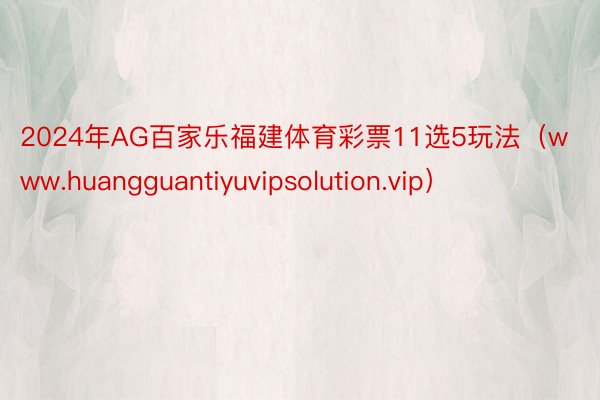 2024年AG百家乐福建体育彩票11选5玩法（www.huangguantiyuvipsolution.vip）