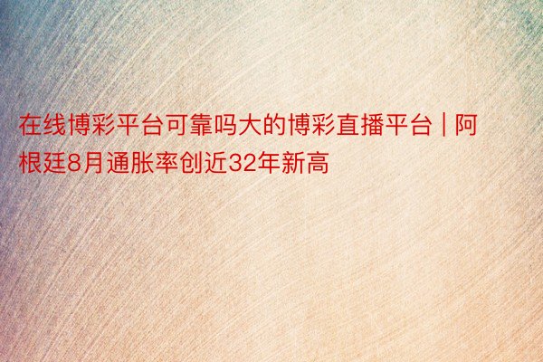在线博彩平台可靠吗大的博彩直播平台 | 阿根廷8月通胀率创近32年新高