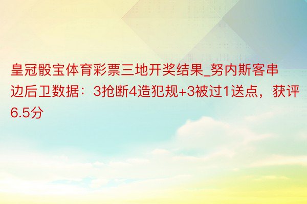 皇冠骰宝体育彩票三地开奖结果_努内斯客串边后卫数据：3抢断4造犯规+3被过1送点，获评6.5分