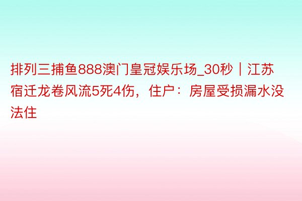 排列三捕鱼888澳门皇冠娱乐场_30秒|江苏宿迁龙卷风流5死4伤,住户:房屋受损漏水没法住