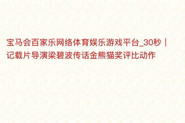 宝马会百家乐网络体育娱乐游戏平台_30秒|记载片导演梁碧波传话金熊猫奖评比动作
