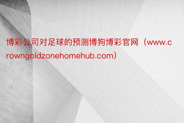 博彩公司对足球的预测博狗博彩官网（www.crowngoldzonehomehub.com）