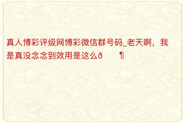 真人博彩评级网博彩微信群号码_老天啊,我是真没念念到效用是这么😶