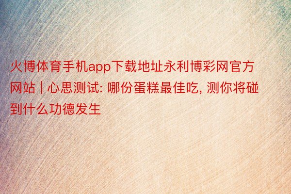 火博体育手机app下载地址永利博彩网官方网站 | 心思测试: 哪份蛋糕最佳吃, 测你将碰到什么功德发生