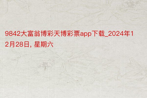 9842大富翁博彩天博彩票app下载_2024年12月28日, 星期六