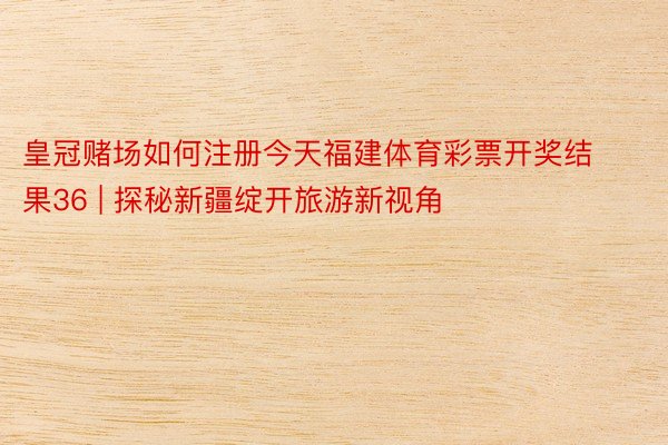 皇冠赌场如何注册今天福建体育彩票开奖结果36 | 探秘新疆绽开旅游新视角