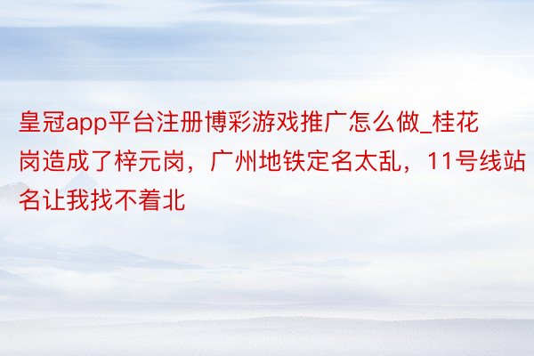 皇冠app平台注册博彩游戏推广怎么做_桂花岗造成了梓元岗，广州地铁定名太乱，11号线站名让我找不着北