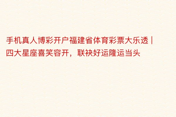 手机真人博彩开户福建省体育彩票大乐透 | 四大星座喜笑容开，联袂好运隆运当头