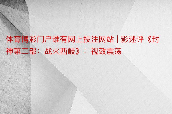 体育博彩门户谁有网上投注网站 | 影迷评《封神第二部：战火西岐》：视效震荡