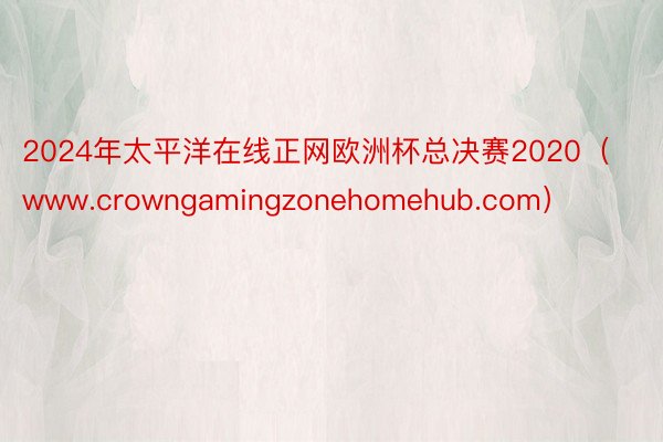 2024年太平洋在线正网欧洲杯总决赛2020（www.crowngamingzonehomehub.com）