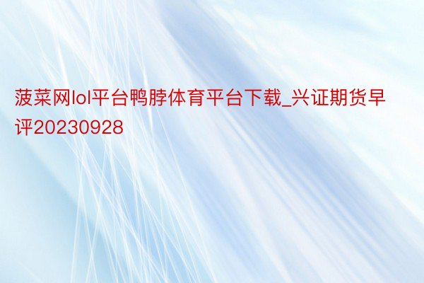 菠菜网lol平台鸭脖体育平台下载_兴证期货早评20230928
